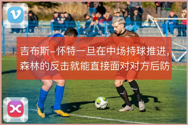 吉布斯-怀特一旦在中场持球推进,森林的反击就能直接面对对方后防线