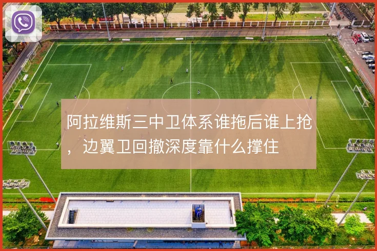 阿拉维斯三中卫体系谁拖后谁上抢,边翼卫回撤深度靠什么撑住