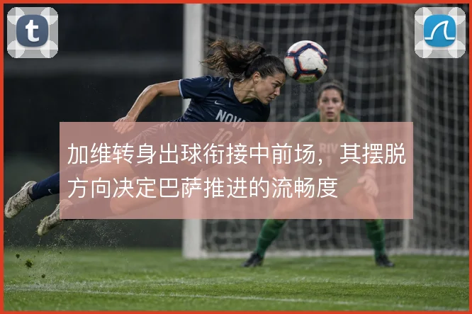 加维转身出球衔接中前场,其摆脱方向决定巴萨推进的流畅度