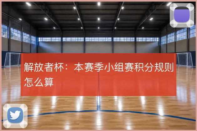 解放者杯:本赛季小组赛积分规则怎么算