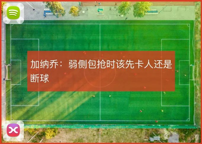 加纳乔:弱侧包抢时该先卡人还是断球
