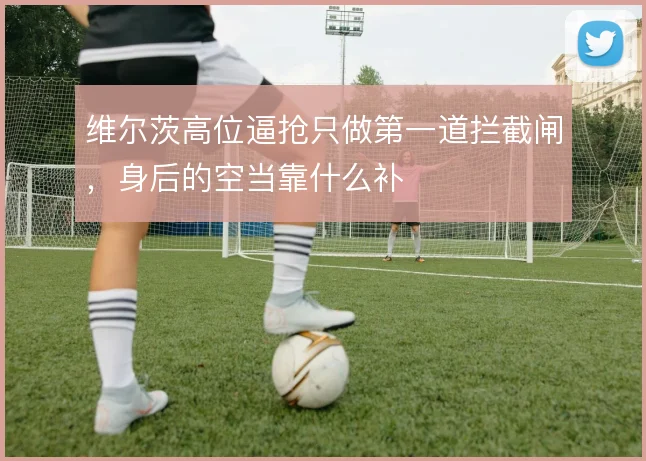维尔茨高位逼抢只做第一道拦截闸，身后的空当靠什么补
