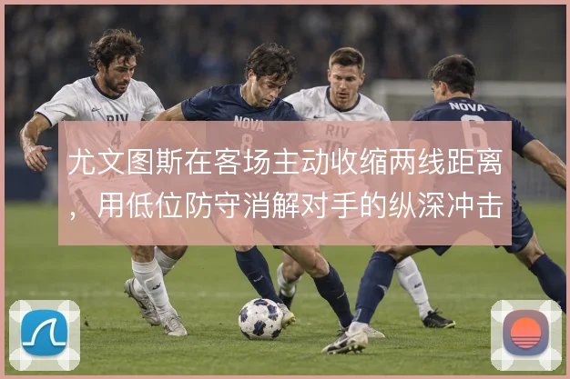 尤文图斯在客场主动收缩两线距离,用低位防守消解对手的纵深冲击