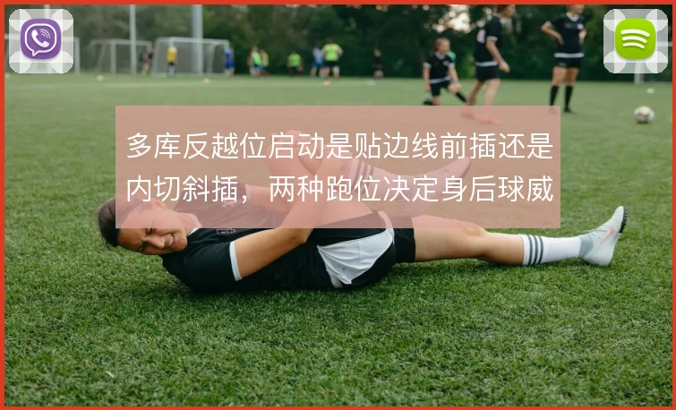多库反越位启动是贴边线前插还是内切斜插,两种跑位决定身后球威胁