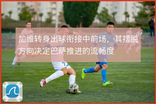 加维转身出球衔接中前场,其摆脱方向决定巴萨推进的流畅度