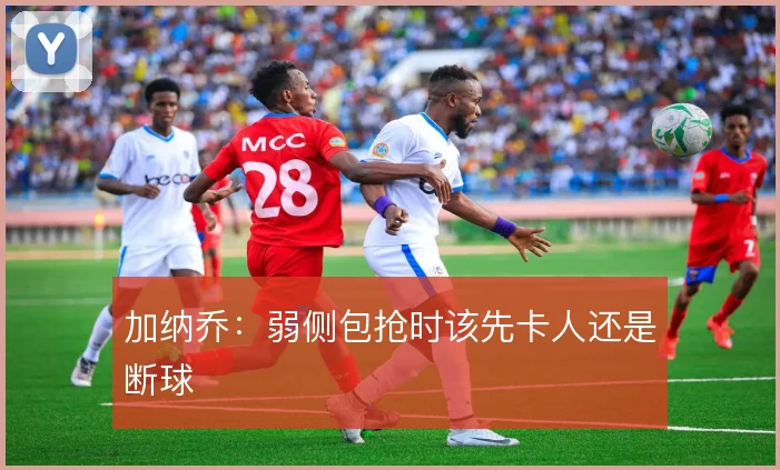 加纳乔:弱侧包抢时该先卡人还是断球