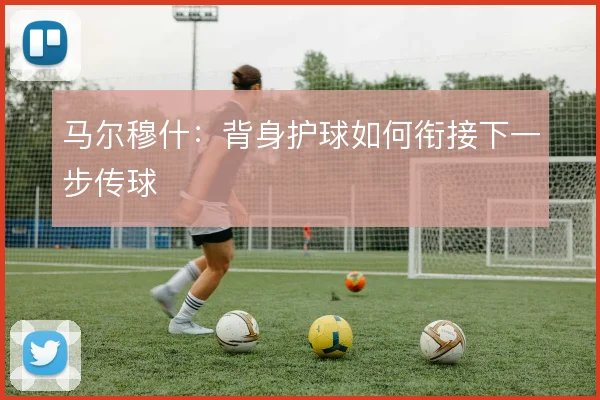 马尔穆什:背身护球如何衔接下一步传球