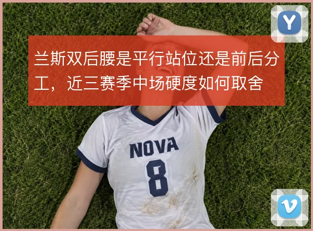 兰斯双后腰是平行站位还是前后分工，近三赛季中场硬度如何取舍