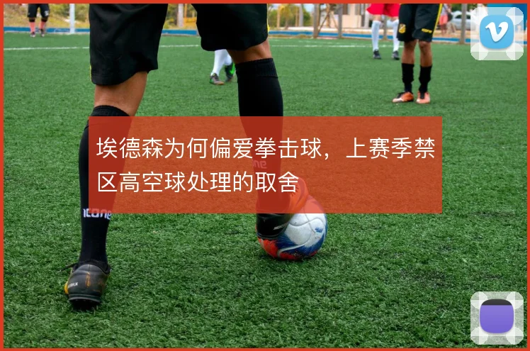 埃德森为何偏爱拳击球,上赛季禁区高空球处理的取舍