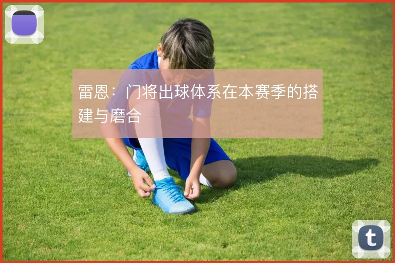 雷恩:门将出球体系在本赛季的搭建与磨合