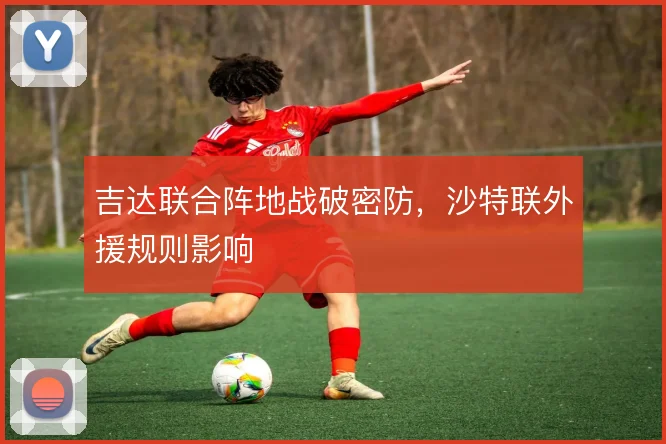 吉达联合阵地战破密防,沙特联外援规则影响
