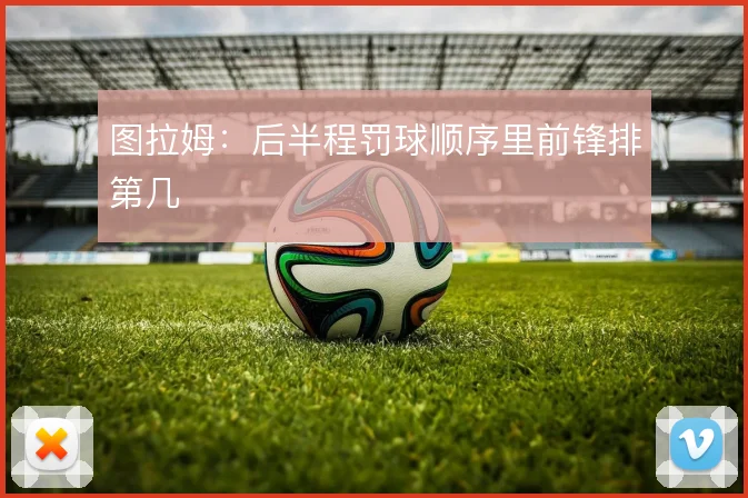 图拉姆：后半程罚球顺序里前锋排第几