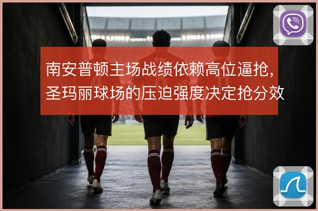 南安普顿主场战绩依赖高位逼抢,圣玛丽球场的压迫强度决定抢分效率