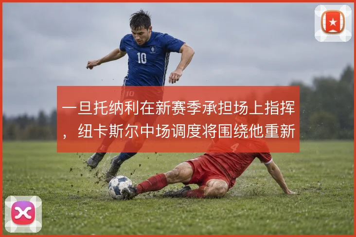 一旦托纳利在新赛季承担场上指挥,纽卡斯尔中场调度将围绕他重新构建