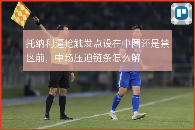 托纳利逼抢触发点设在中圈还是禁区前，中场压迫链条怎么解