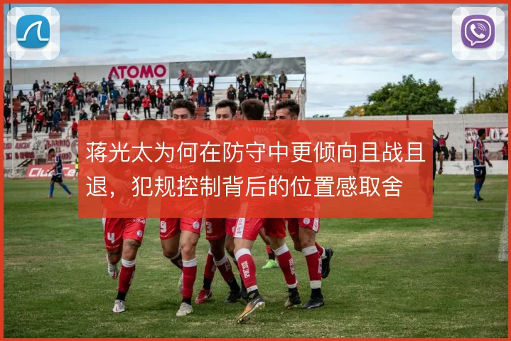 蒋光太为何在防守中更倾向且战且退,犯规控制背后的位置感取舍
