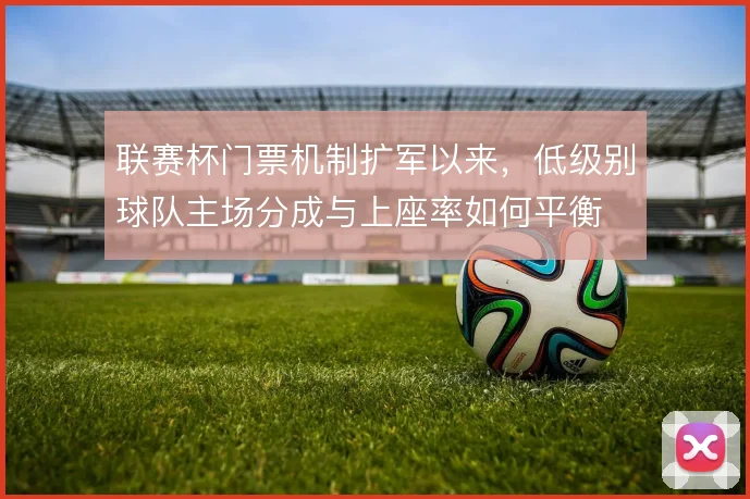 联赛杯门票机制扩军以来，低级别球队主场分成与上座率如何平衡