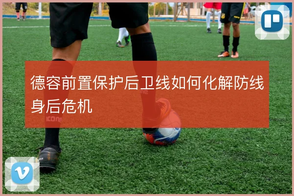 德容前置保护后卫线如何化解防线身后危机