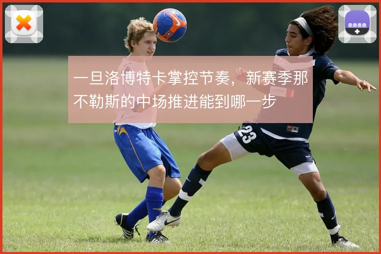 一旦洛博特卡掌控节奏，新赛季那不勒斯的中场推进能到哪一步