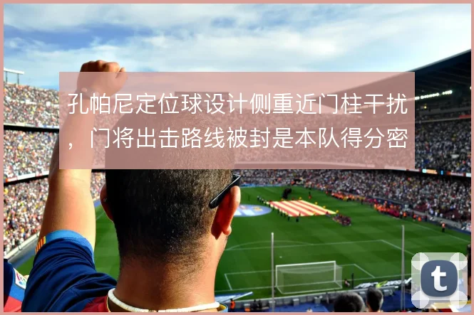 孔帕尼定位球设计侧重近门柱干扰,门将出击路线被封是本队得分密码