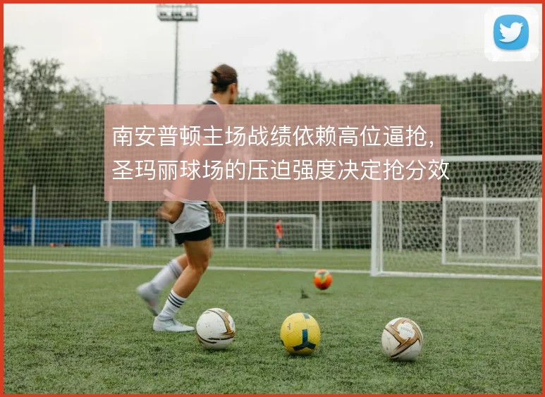 南安普顿主场战绩依赖高位逼抢,圣玛丽球场的压迫强度决定抢分效率