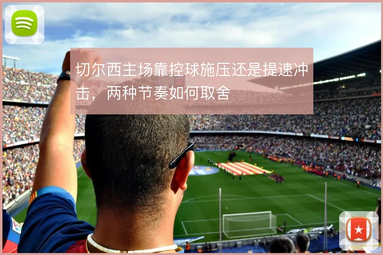 切尔西主场靠控球施压还是提速冲击,两种节奏如何取舍