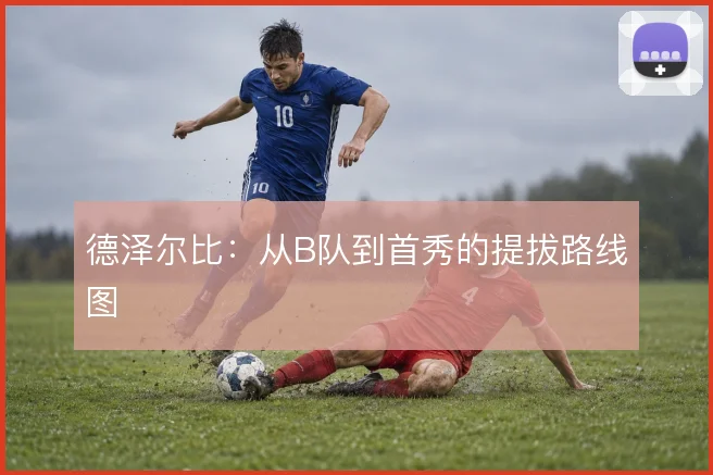 德泽尔比:从B队到首秀的提拔路线图