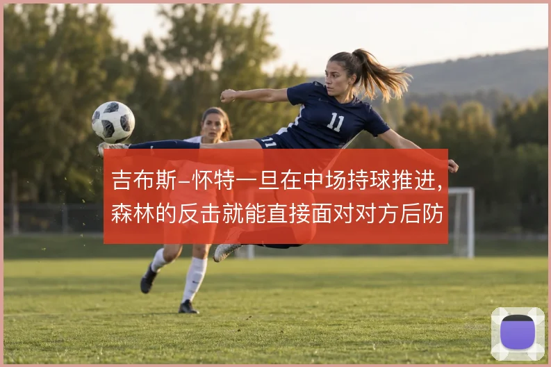 吉布斯-怀特一旦在中场持球推进,森林的反击就能直接面对对方后防线
