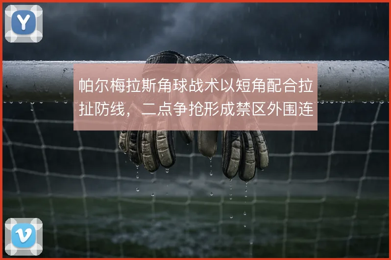 帕尔梅拉斯角球战术以短角配合拉扯防线,二点争抢形成禁区外围连续施压