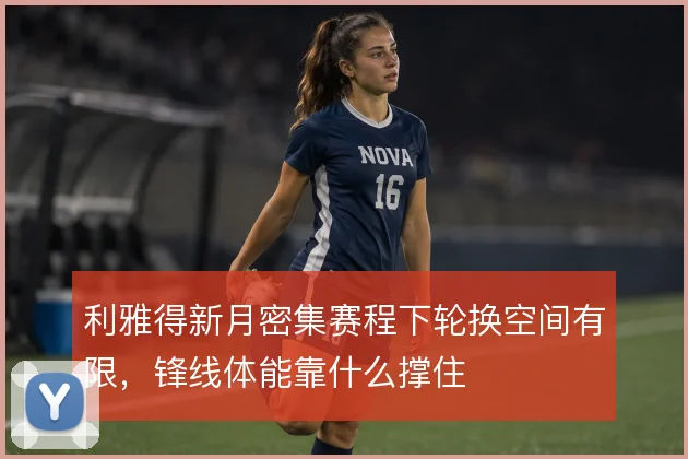 利雅得新月密集赛程下轮换空间有限,锋线体能靠什么撑住