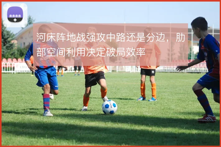 河床阵地战强攻中路还是分边,肋部空间利用决定破局效率