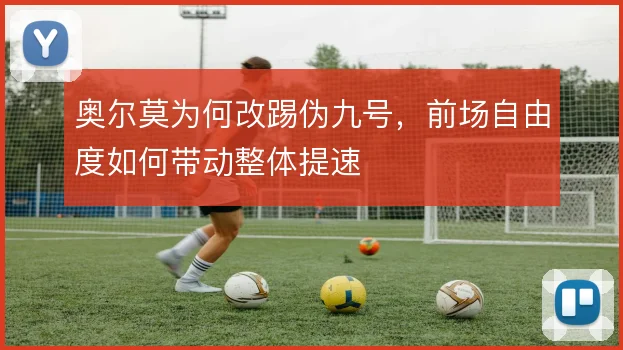 奥尔莫为何改踢伪九号,前场自由度如何带动整体提速